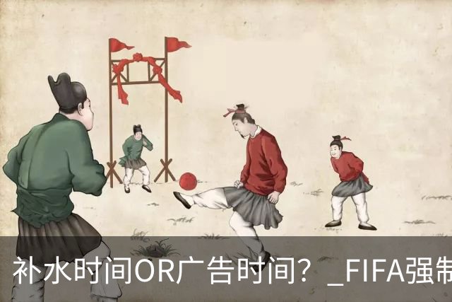 补水时间OR广告时间？ FIFA强制设置补水时间遭多方质疑
